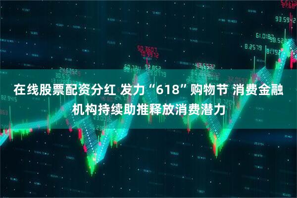 在线股票配资分红 发力“618”购物节 消费金融机构持续助推释放消费潜力