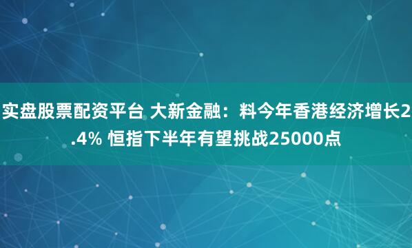 实盘股票配资平台 大新金融：料今年香港经济增长2.4% 恒指下半年有望挑战25000点