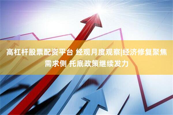 高杠杆股票配资平台 经观月度观察|经济修复聚焦需求侧 托底政策继续发力