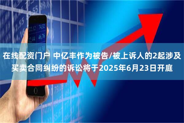 在线配资门户 中亿丰作为被告/被上诉人的2起涉及买卖合同纠纷的诉讼将于2025年6月23日开庭