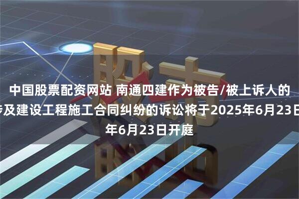 中国股票配资网站 南通四建作为被告/被上诉人的1起涉及建设工程施工合同纠纷的诉讼将于2025年6月23日开庭