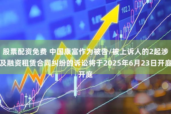 股票配资免费 中国康富作为被告/被上诉人的2起涉及融资租赁合同纠纷的诉讼将于2025年6月23日开庭
