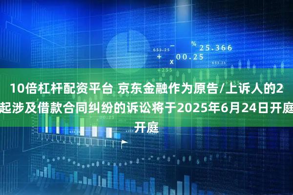 10倍杠杆配资平台 京东金融作为原告/上诉人的2起涉及借款合同纠纷的诉讼将于2025年6月24日开庭