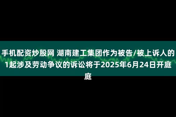 手机配资炒股网 湖南建工集团作为被告/被上诉人的1起涉及劳动争议的诉讼将于2025年6月24日开庭