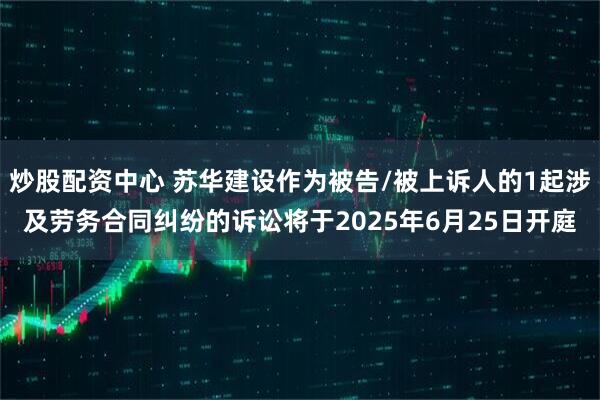 炒股配资中心 苏华建设作为被告/被上诉人的1起涉及劳务合同纠纷的诉讼将于2025年6月25日开庭