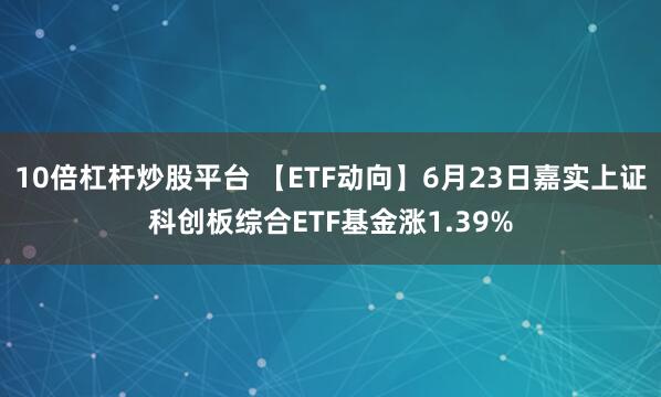 10倍杠杆炒股平台 【ETF动向】6月23日嘉实上证科创板综合ETF基金涨1.39%