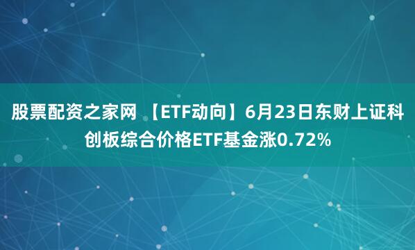 股票配资之家网 【ETF动向】6月23日东财上证科创板综合价格ETF基金涨0.72%