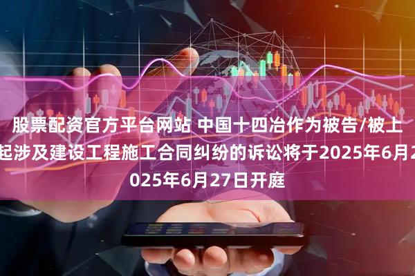 股票配资官方平台网站 中国十四冶作为被告/被上诉人的1起涉及建设工程施工合同纠纷的诉讼将于2025年6月27日开庭