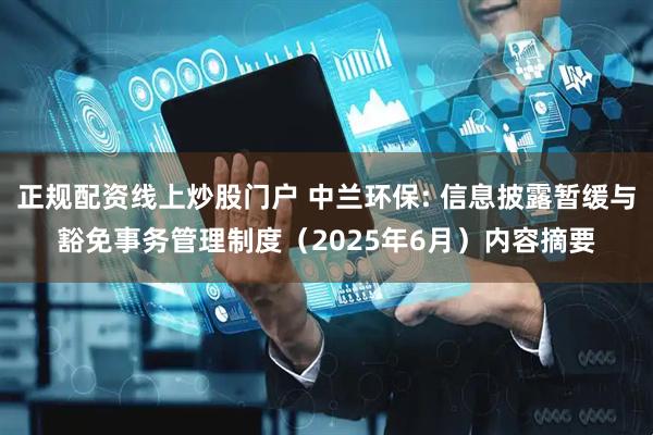 正规配资线上炒股门户 中兰环保: 信息披露暂缓与豁免事务管理制度（2025年6月）内容摘要