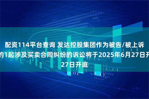 配资114平台查询 发达控股集团作为被告/被上诉人的1起涉及买卖合同纠纷的诉讼将于2025年6月27日开庭
