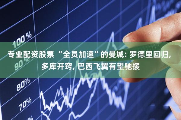 专业配资股票 “全员加速”的曼城: 罗德里回归, 多库开窍, 巴西飞翼有望驰援