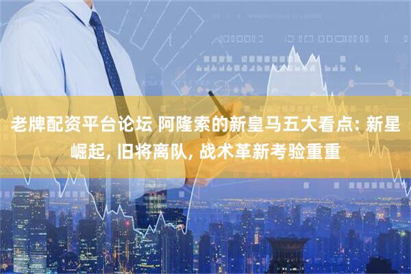 老牌配资平台论坛 阿隆索的新皇马五大看点: 新星崛起, 旧将离队, 战术革新考验重重