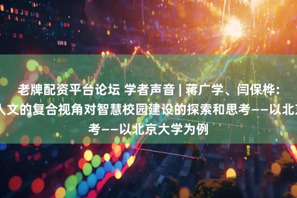 老牌配资平台论坛 学者声音 | 蒋广学、闫保桦: 从技术与人文的复合视角对智慧校园建设的探索和思考——以北京大学为例