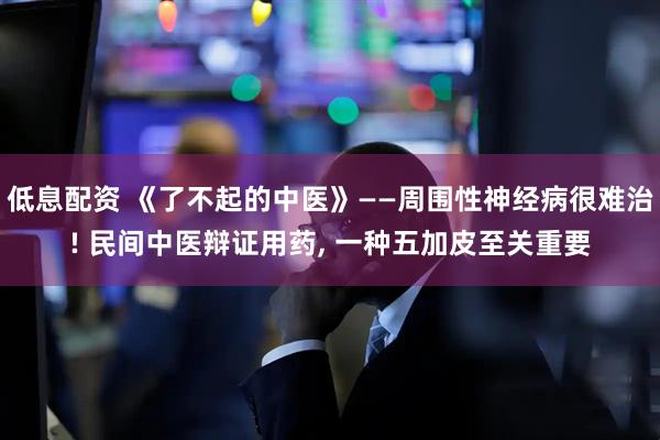 低息配资 《了不起的中医》——周围性神经病很难治! 民间中医辩证用药, 一种五加皮至关重要