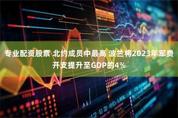 专业配资股票 北约成员中最高 波兰将2023年军费开支提升至GDP的4%