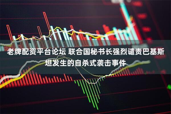 老牌配资平台论坛 联合国秘书长强烈谴责巴基斯坦发生的自杀式袭击事件