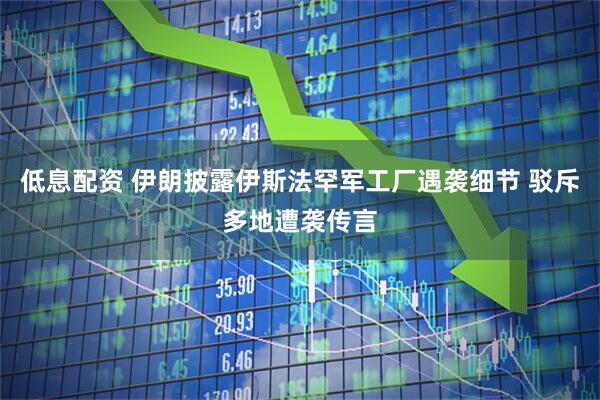 低息配资 伊朗披露伊斯法罕军工厂遇袭细节 驳斥多地遭袭传言