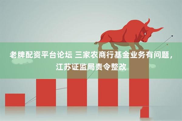 老牌配资平台论坛 三家农商行基金业务有问题，江苏证监局责令整改