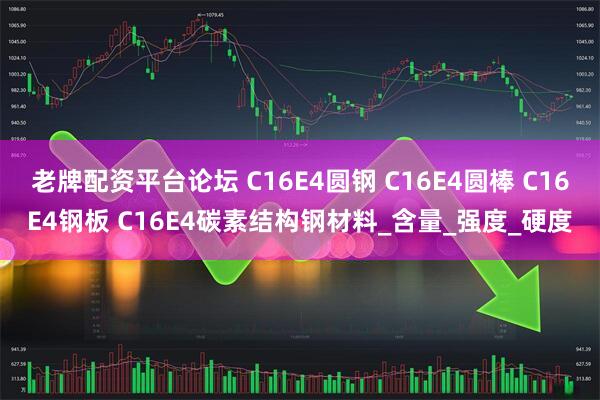 老牌配资平台论坛 C16E4圆钢 C16E4圆棒 C16E4钢板 C16E4碳素结构钢材料_含量_强度_硬度