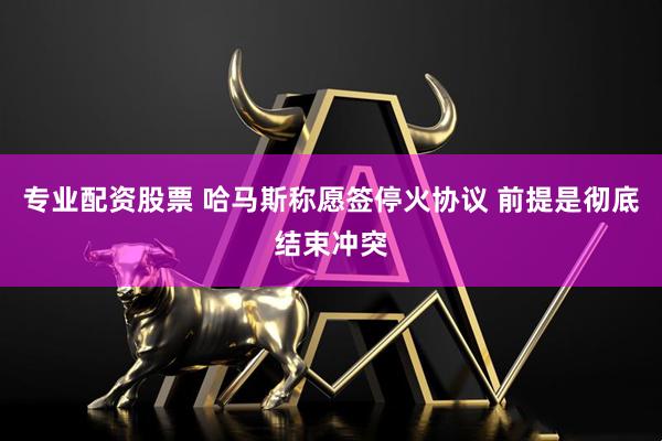 专业配资股票 哈马斯称愿签停火协议 前提是彻底结束冲突