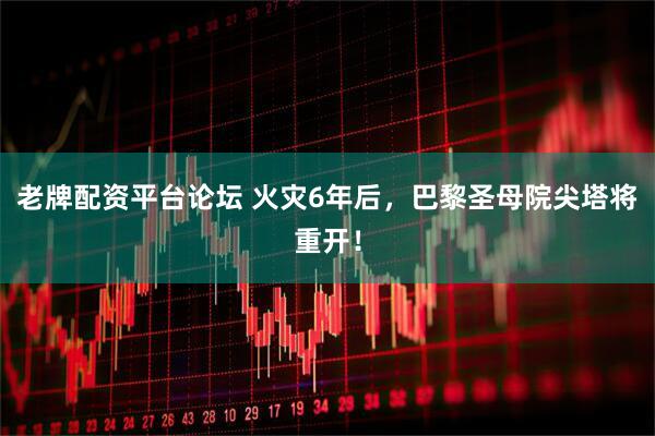 老牌配资平台论坛 火灾6年后，巴黎圣母院尖塔将重开！