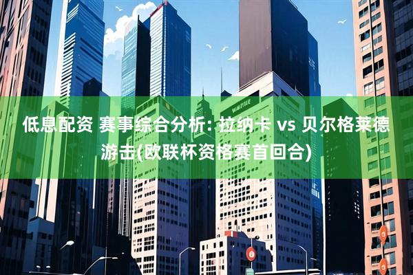 低息配资 赛事综合分析: 拉纳卡 vs 贝尔格莱德游击(欧联杯资格赛首回合)