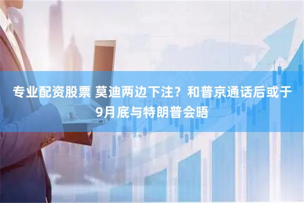 专业配资股票 莫迪两边下注？和普京通话后或于9月底与特朗普会晤