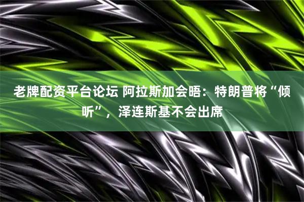 老牌配资平台论坛 阿拉斯加会晤：特朗普将“倾听”，泽连斯基不会出席