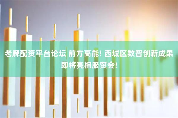 老牌配资平台论坛 前方高能! 西城区数智创新成果即将亮相服贸会!