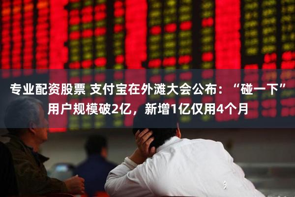 专业配资股票 支付宝在外滩大会公布：“碰一下”用户规模破2亿，新增1亿仅用4个月