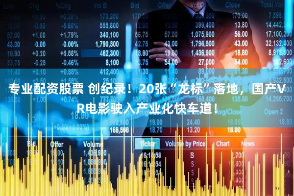 专业配资股票 创纪录！20张“龙标”落地，国产VR电影驶入产业化快车道！