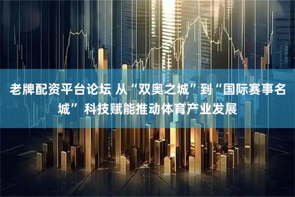 老牌配资平台论坛 从“双奥之城”到“国际赛事名城” 科技赋能推动体育产业发展