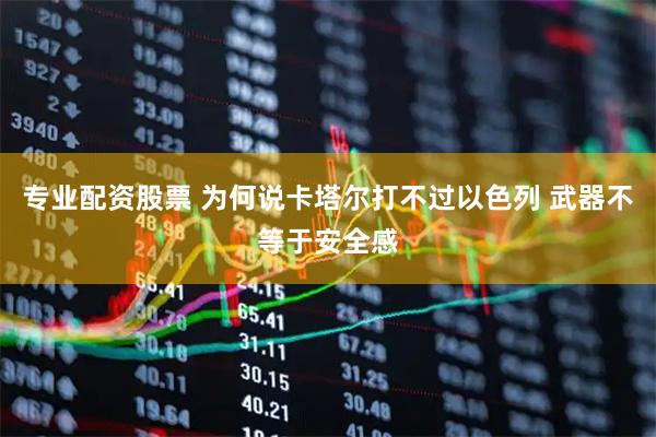专业配资股票 为何说卡塔尔打不过以色列 武器不等于安全感