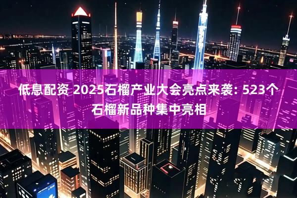 低息配资 2025石榴产业大会亮点来袭: 523个石榴新品种集中亮相