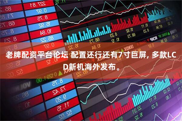 老牌配资平台论坛 配置还行还有7寸巨屏, 多款LCD新机海外发布。