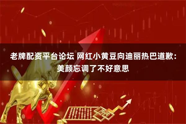 老牌配资平台论坛 网红小黄豆向迪丽热巴道歉：美颜忘调了不好意思