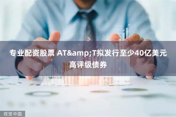 专业配资股票 AT&T拟发行至少40亿美元高评级债券