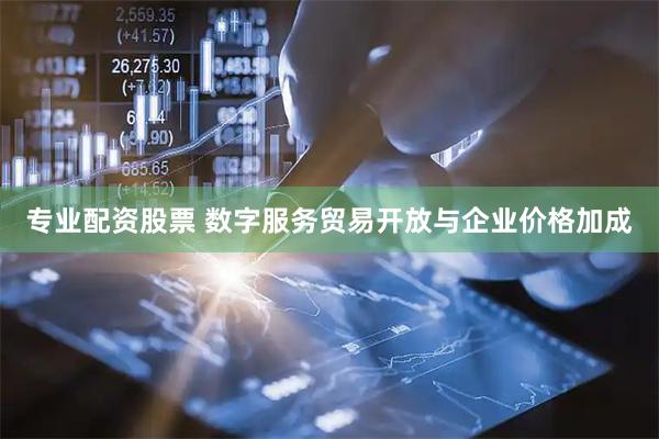专业配资股票 数字服务贸易开放与企业价格加成