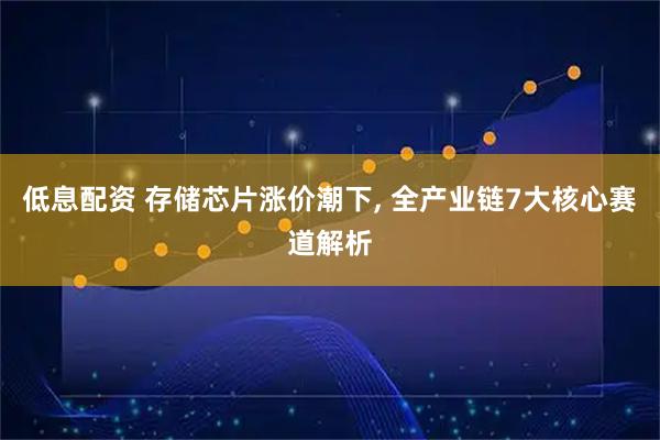 低息配资 存储芯片涨价潮下, 全产业链7大核心赛道解析