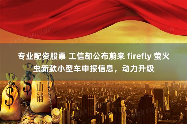 专业配资股票 工信部公布蔚来 firefly 萤火虫新款小型车申报信息，动力升级