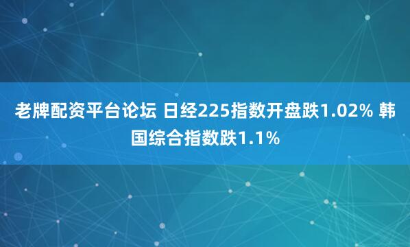 老牌配资平台论坛 日经225指数开盘跌1.02% 韩国综合指数跌1.1%