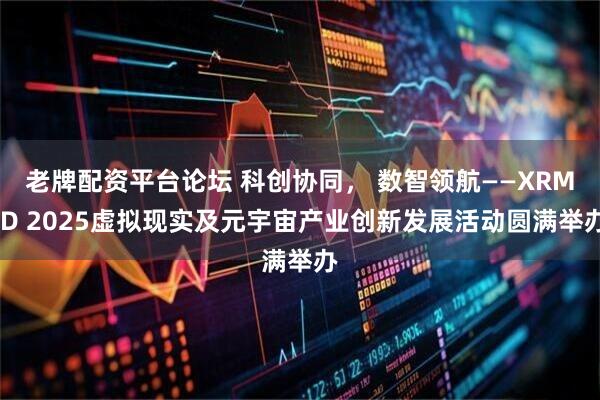 老牌配资平台论坛 科创协同， 数智领航——XRMID 2025虚拟现实及元宇宙产业创新发展活动圆满举办