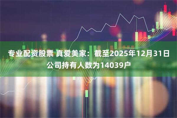 专业配资股票 真爱美家：截至2025年12月31日公司持有人数为14039户