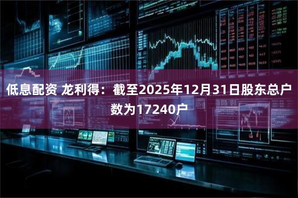 低息配资 龙利得：截至2025年12月31日股东总户数为17240户