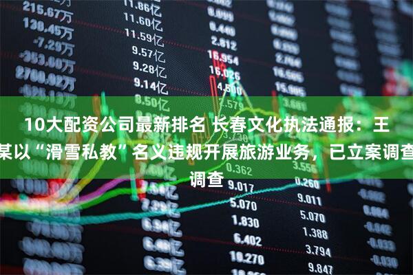 10大配资公司最新排名 长春文化执法通报：王某以“滑雪私教”名义违规开展旅游业务，已立案调查