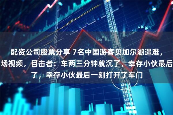 配资公司股票分享 7名中国游客贝加尔湖遇难，俄方公布救援现场视频，目击者：车两三分钟就沉了，幸存小伙最后一刻打开了车门